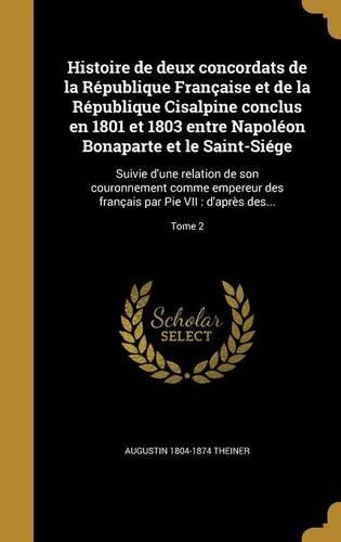 Histoire de Deux Concordats de La Republique Francaise Et de La Republique Cisalpine Conclus En 1801 Et 1803 Entre Napoleon Bonaparte Et Le Saint-Siege