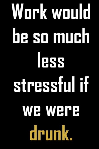 Work would be so much less stressful if we were drunk