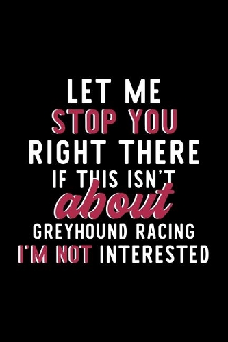 Let Me Stop You Right There If This Isn't About Greyhound Racing I'm Not Interested