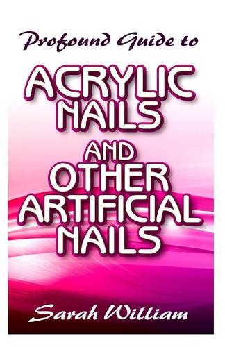 Profound Guide To Acrylic Nails and other Artificial Nails: A Complete guide to all you need to know about Acrylic Nails and other artificial nails!