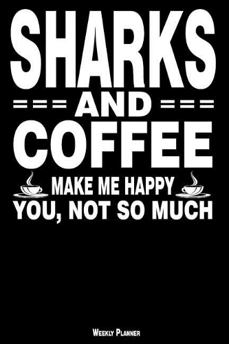 Sharks and Coffee Make Me Happy You, Not So Much Weekly Planner: A Year - 365 Daily - 52 Week Journal Planner Calendar Schedule Organizer Appointment Notebook, Monthly Planner, to Do, Grocery Shopping List ... Hap