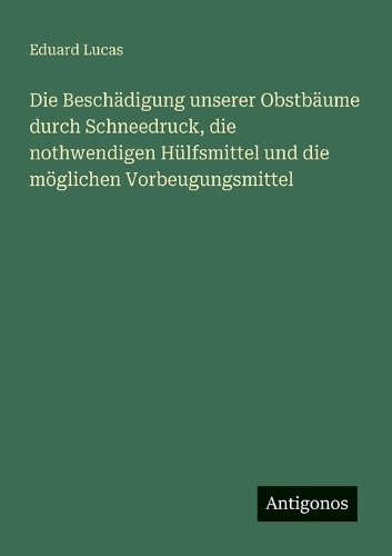 Die Beschädigung unserer Obstbäume durch Schneedruck, die nothwendigen Hülfsmittel und die möglichen Vorbeugungsmittel