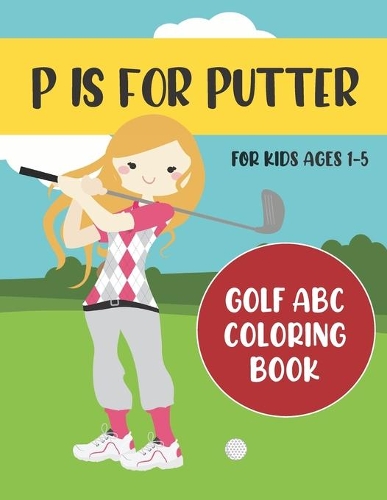 P is for Putter: Golf ABC Coloring Book for Kids Ages 1-5(1 ABC Golf Activity Books)