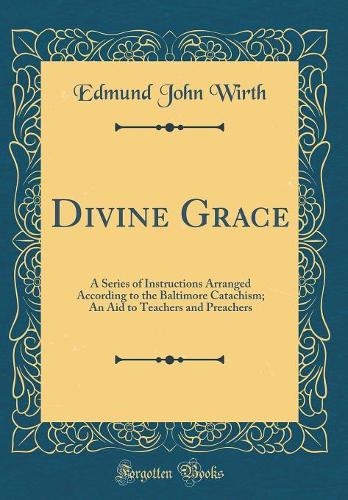 Divine Grace: A Series of Instructions Arranged According to the Baltimore Catachism; An Aid to Teachers and Preachers (Classic Reprint)