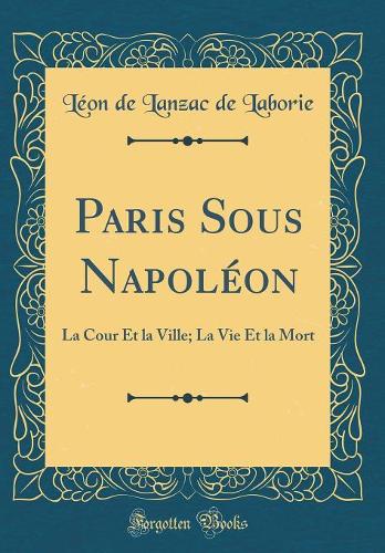 Paris Sous Napoléon: La Cour Et la Ville; La Vie Et la Mort (Classic Reprint)
