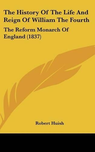 The History of the Life and Reign of William the Fourth: The Reform Monarch of England (1837)