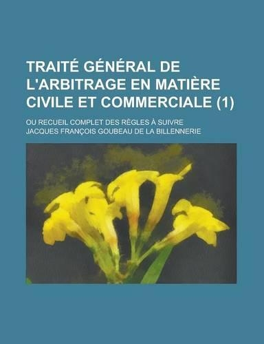 Traite General de L'Arbitrage En Matiere Civile Et Commerciale; Ou Recueil Complet Des Regles a Suivre (1): (English)