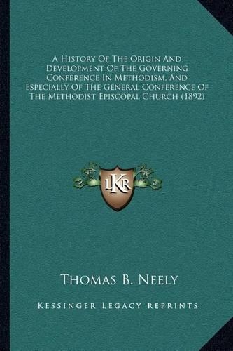 A History Of The Origin And Development Of The Governing Conference In Methodism, And Especially Of The General Conference Of The Methodist Episcopal Church (1892)