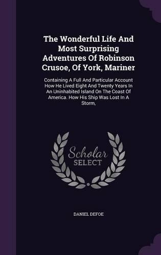 The Wonderful Life And Most Surprising Adventures Of Robinson Crusoe, Of York, Mariner: Containing A Full And Particular Account How He Lived Eight And Twenty Years In An Uninhabited Island On The Coast Of America. How His Ship Was Lost(English)
