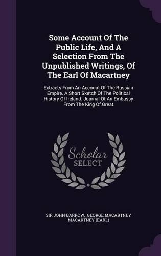 Some Account Of The Public Life, And A Selection From The Unpublished Writings, Of The Earl Of Macartney: Extracts From An Account Of The Russian Empire. A Short Sketch Of The Political History Of Ireland. Journal Of An Embassy From The King Of Great(English)