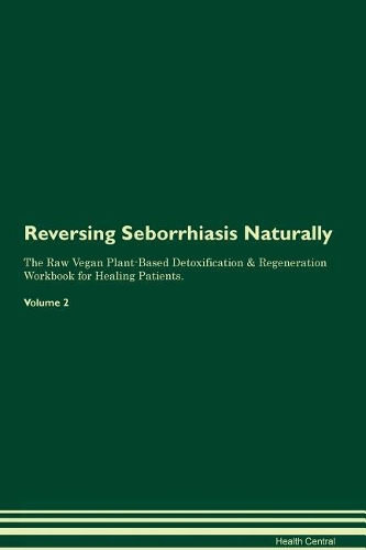 Reversing Seborrhiasis Naturally The Raw Vegan Plant-Based Detoxification & Regeneration Workbook for Healing Patients. Volume 2