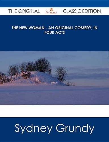 The New Woman - An Original Comedy, in Four Acts - The Original Classic Edition