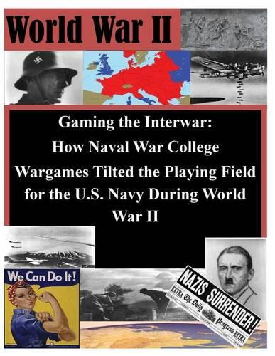 Gaming the Interwar - How Naval War College Wargames Tilted the Playing Field for the U.S. Navy During World War II: (World War II)