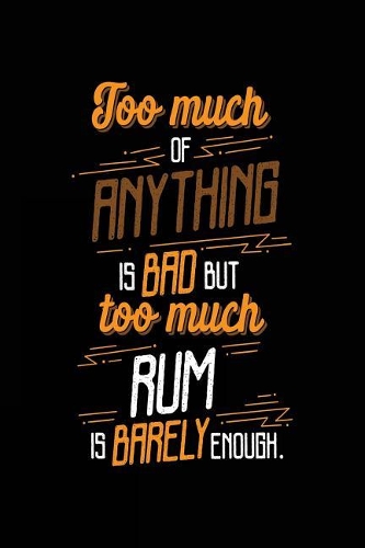 Too Much Of Anything Is Bad But Too Much Rum Is Barely Enough.