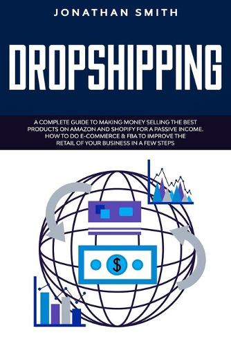 Dropshipping: A Complete Guide To Making Money Selling The Best Products On Amazon And Shopify For a Passive Income. How To Do E-commerce & Fba To Improve The Ret