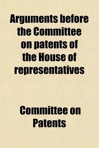 Arguments Before the Committee on Patents of the House of Representatives; In February and March, 1878, on House Bill 1612, to Amend the Laws Relating to Patents