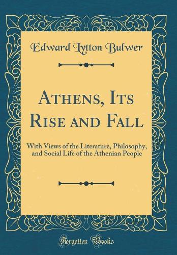 Athens, Its Rise and Fall: With Views of the Literature, Philosophy, and Social Life of the Athenian People (Classic Reprint)