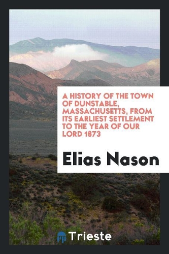 A History of the Town of Dunstable, Massachusetts, from Its Earliest Settlement to the Year of Our Lord 1873