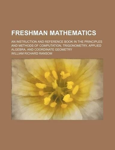 Freshman Mathematics; An Instruction and Reference Book in the Principles and Methods of Computation, Trigonometry, Applied Algebra, and Coordinate Geometry: (English)