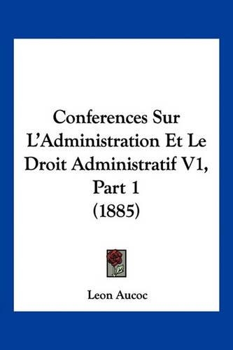 Conferences Sur L'Administration Et Le Droit Administratif V1, Part 1 (1885)