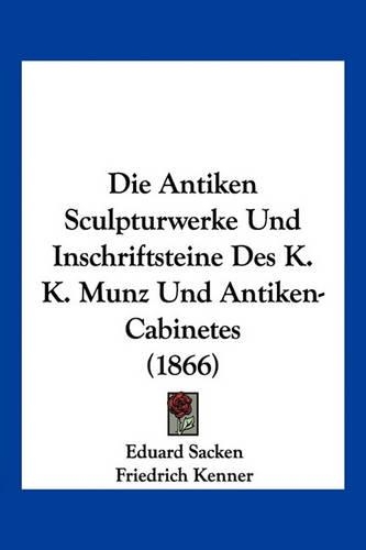 Die Antiken Sculpturwerke Und Inschriftsteine Des K. K. Munz Und Antiken-Cabinetes (1866): (German)