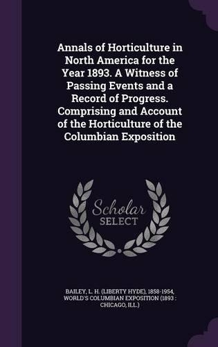Annals of Horticulture in North America for the Year 1893. A Witness of Passing Events and a Record of Progress. Comprising and Account of the Horticulture of the Columbian Exposition