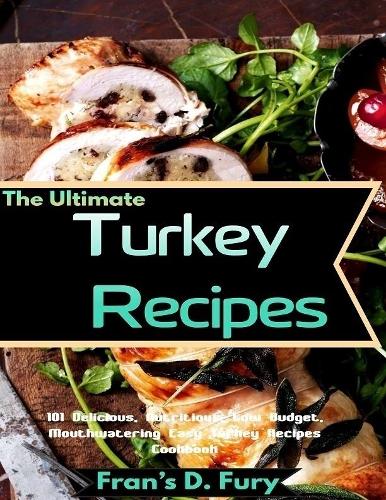 The Ultimate Turkey Recipes: 101 Delicious, Nutritious, Low Budget, Mouthwatering Easy Turkey Recipes Cookbook