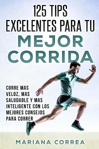 125 TIPS EXCELENTES PARA Tu MEJOR CORRIDA: CORRE MAS VELOZ, MAS SALUDABLE y MAS INTELIGENTE CON LOS MEJORES CONSEJOS PARA CORRER