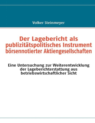 Der Lagebericht als publizitätspolitisches Instrument börsennotierter Aktiengesellschaften: Eine Untersuchung zur Weiterentwicklung der Lageberichterstattung aus betriebswirtschaftlicher Sicht
