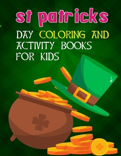 St Patricks Day Coloring And Activity Books For Kids: A Kids Activity Book For St Patricks Day Ages 2-4, 2-5, 4-8, 8-12 For Boys And Girls With Coloring Pages, Dot To Dot, Dot Markers, Scissor Skill, Co