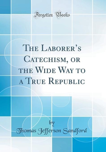The Laborers Catechism, or the Wide Way to a True Republic (Classic Reprint)