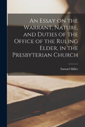 An Essay on the Warrant, Nature, and Duties of the Office of the Ruling Elder, in the Presbyterian Church [microform]