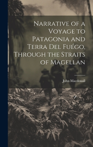 Narrative of a Voyage to Patagonia and Terra Del Fuégo, Through the Straits of Magellan