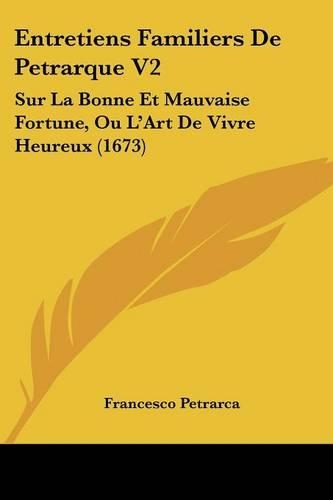 Entretiens Familiers De Petrarque V2: Sur La Bonne Et Mauvaise Fortune, Ou L'Art De Vivre Heureux (1673)(French)