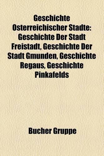 Geschichte Osterreichischer Stadte: Geschichte Der Stadt Freistadt, Geschichte Der Stadt Gmunden, Geschichte Regaus, Geschichte Pinkafelds(German)