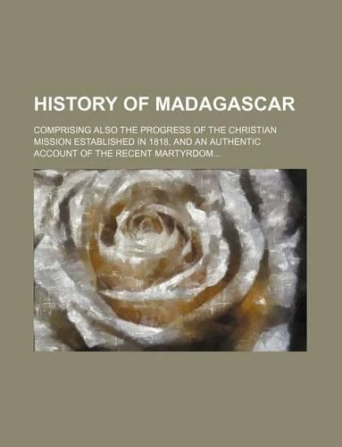 History of Madagascar; Comprising Also the Progress of the Christian Mission Established in 1818, and an Authentic Account of the Recent Martyrdom
