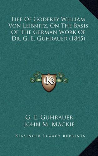 Life of Godfrey William Von Leibnitz, on the Basis of the German Work of Dr. G. E. Guhrauer (1845)
