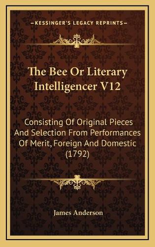 The Bee Or Literary Intelligencer V12: Consisting Of Original Pieces And Selection From Performances Of Merit, Foreign And Domestic (1792)