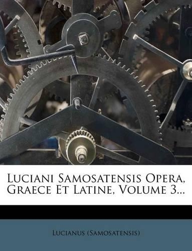 Luciani Samosatensis Opera, Graece Et Latine, Volume 3...: (Latin)