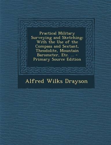 Practical Military Surveying and Sketching: With the Use of the Compass and Sextant, Theodolite, Mountain Barometer, Etc. ...