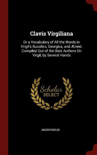 Clavis Virgiliana: Or a Vocabulary of All the Words in Virgil's Bucolics, Georgics, and Æneid. Compiled Out of the Best Authors on Virgil, by Several Hands