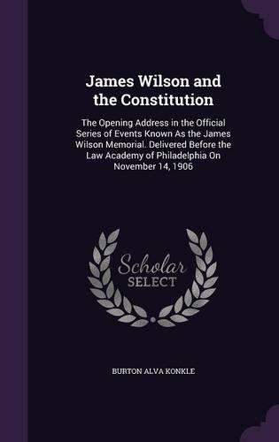 James Wilson and the Constitution: The Opening Address in the Official Series of Events Known As the James Wilson Memorial. Delivered Before the Law Academy of Philadelphia On Novembe(English)