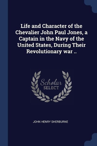 Life and Character of the Chevalier John Paul Jones, a Captain in the Navy of the United States, During Their Revolutionary war ..