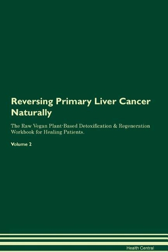 Reversing Primary Liver Cancer Naturally The Raw Vegan Plant-Based Detoxification & Regeneration Workbook for Healing Patients. Volume 2