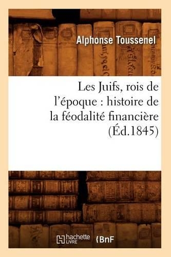 Les Juifs, Rois de l'Époque: Histoire de la Féodalité Financière (Éd.1845)(Histoire)