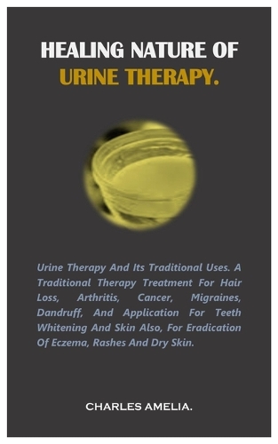 Healing Nature of Urine Therapy: URINE THERAPY AND ITS TRADITIONAL USES. A traditional therapy treatment for hair loss, Arthritis, Cancer, Migraines, dandruff, and application for t