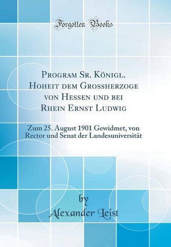 Program Sr. KÃ¶nigl. Hoheit Dem Grossherzoge Von Hessen Und Bei Rhein Ernst Ludwig: Zum 25. August 1901 Gewidmet, Von Rector Und Senat Der LandesuniversitÃ¤t (Classic Reprint)