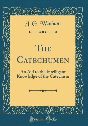 The Catechumen: An Aid to the Intelligent Knowledge of the Catechism (Classic Reprint)