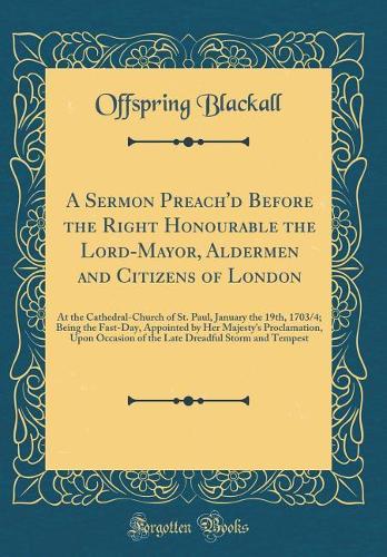 A Sermon Preach'd Before the Right Honourable the Lord-Mayor, Aldermen and Citizens of London: At the Cathedral-Church of St. Paul, January the 19th, 1703/4; Being the Fast-Day, Appointed by Her Majesty's Proclamation, Upon Occasion of the Late Dre