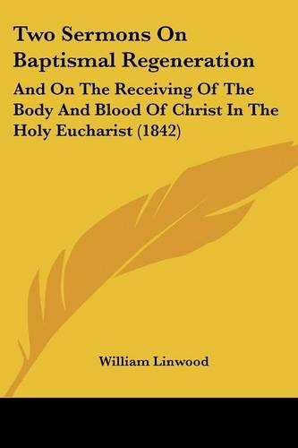 Two Sermons On Baptismal Regeneration: And On The Receiving Of The Body And Blood Of Christ In The Holy Eucharist (1842)(English)